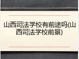 山西司法学校有前途吗(山西司法学校前景)