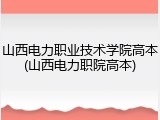 山西电力职业技术学院高本(山西电力职院高本)