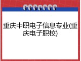 重庆中职电子信息专业(重庆电子职校)