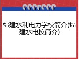 福建水利电力学校简介(福建水电校简介)