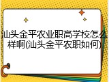 汕头金平农业职高学校怎么样啊(汕头金平农职如何)