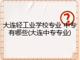 大连轻工业学校专业 中专有哪些(大连中专专业)