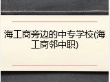 海工商旁边的中专学校(海工商邻中职)