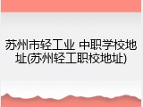 苏州市轻工业 中职学校地址(苏州轻工职校地址)