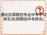 通化东昌数控专业中专学校排名(东昌数控中专排名)