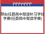 邢台任县高中复读补习学校学费(任县高中复读学费)