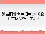 延吉职业高中招生办电话(延吉职高招生电话)