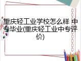 重庆轻工业学校怎么样 中专毕业(重庆轻工业中专评价)