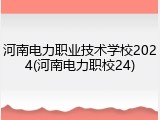 河南电力职业技术学校2024(河南电力职校24)