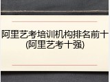 阿里艺考培训机构排名前十(阿里艺考十强)