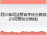 四川省司法警官学校分数线(川司警校分数线)