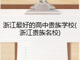 浙江最好的高中贵族学校(浙江贵族名校)