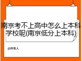 南京考不上高中怎么上本科学校呢(南京低分上本科)