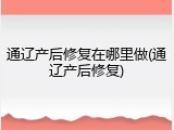通辽产后修复在哪里做(通辽产后修复)
