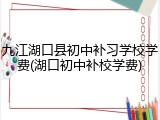 九江湖口县初中补习学校学费(湖口初中补校学费)