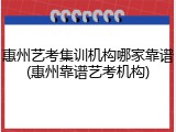 惠州艺考集训机构哪家靠谱(惠州靠谱艺考机构)