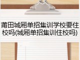 莆田城厢单招集训学校要住校吗(城厢单招集训住校吗)