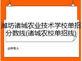 潍坊诸城农业技术学校单招分数线(诸城农校单招线)
