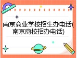 南京商业学校招生办电话(南京商校招办电话)