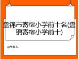 盘锦市寄宿小学前十名(盘锦寄宿小学前十)