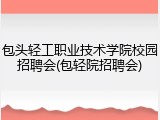 包头轻工职业技术学院校园招聘会(包轻院招聘会)
