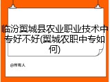 临汾翼城县农业职业技术中专好不好(翼城农职中专如何)