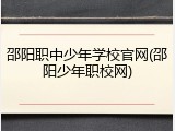 邵阳职中少年学校官网(邵阳少年职校网)