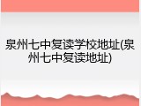 泉州七中复读学校地址(泉州七中复读地址)