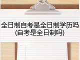 全日制自考是全日制学历吗(自考是全日制吗)