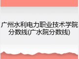 广州水利电力职业技术学院分数线(广水院分数线)