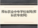 邢台农业中专学校官网(邢台农专官网)