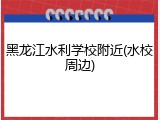 黑龙江水利学校附近(水校周边)