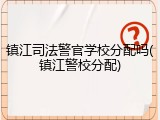 镇江司法警官学校分配吗(镇江警校分配)