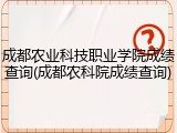 成都农业科技职业学院成绩查询(成都农科院成绩查询)