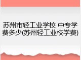 苏州市轻工业学校 中专学费多少(苏州轻工业校学费)