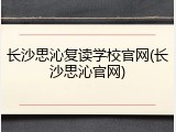 长沙思沁复读学校官网(长沙思沁官网)