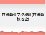 甘肃商业学校地址(甘肃商校地址)