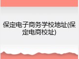 保定电子商务学校地址(保定电商校址)