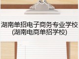 湖南单招电子商务专业学校(湖南电商单招学校)
