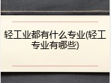 轻工业都有什么专业(轻工专业有哪些)