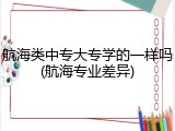 航海类中专大专学的一样吗(航海专业差异)