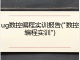 ug数控编程实训报告("数控编程实训")