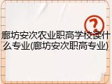 廊坊安次农业职高学校读什么专业(廊坊安次职高专业)