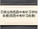 石家庄高邑县中考补习学校收费(高邑中考补习收费)