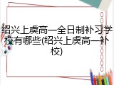 绍兴上虞高一全日制补习学校有哪些(绍兴上虞高一补校)