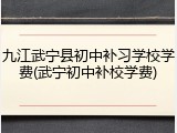 九江武宁县初中补习学校学费(武宁初中补校学费)