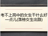 考不上高中的女生干什么好一点儿(落榜女生出路)