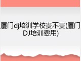 厦门dj培训学校贵不贵(厦门DJ培训费用)