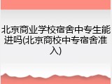 北京商业学校宿舍中专生能进吗(北京商校中专宿舍准入)