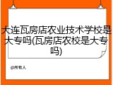 大连瓦房店农业技术学校是大专吗(瓦房店农校是大专吗)